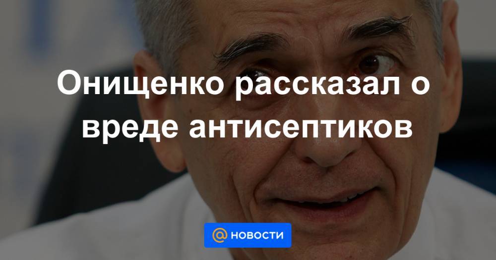 Онищенко рассказал о вреде антисептиков - news.mail.ru