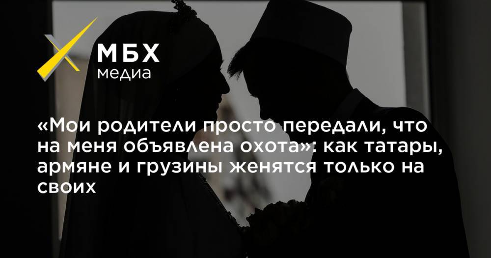 «Мои родители просто передали, что на меня объявлена охота»: как татары, армяне и грузины женятся только на своих - mbk.news