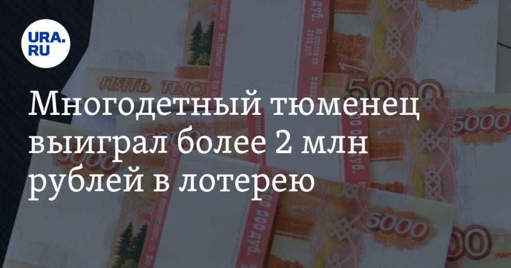 Многодетный тюменец выиграл более 2 млн рублей в лотерею - ura.news