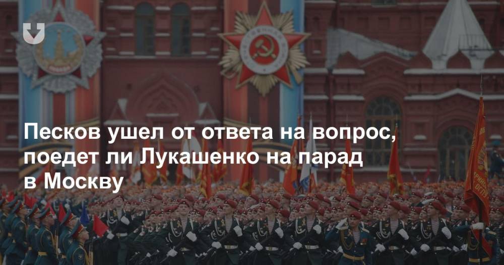 Дмитрий Песков - Александр Лукашенко - Песков ушел от ответа на вопрос, поедет ли Лукашенко на парад в Москву - news.tut.by - Россия - Москва