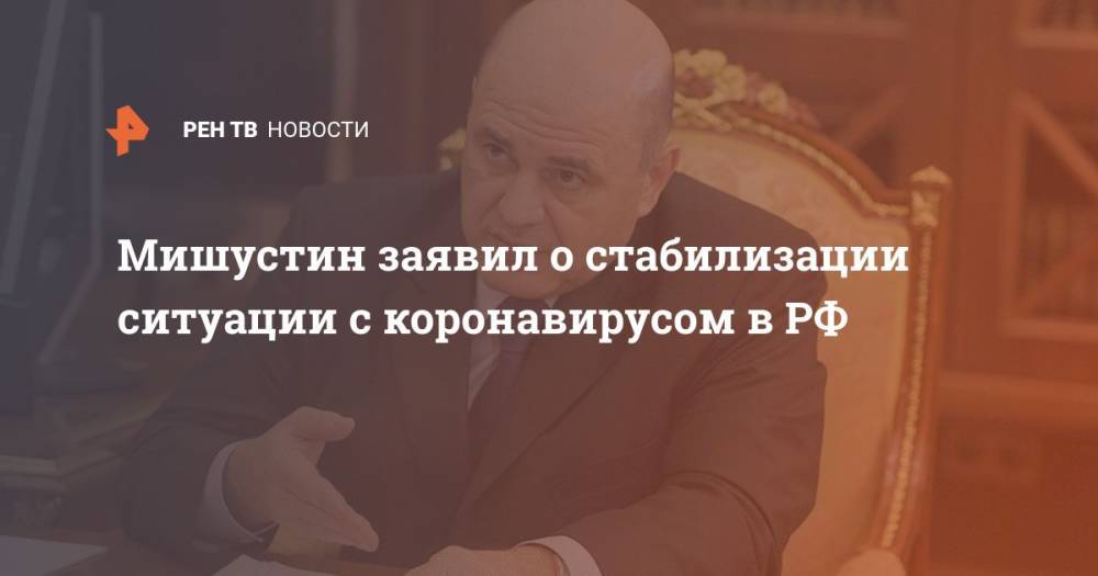 Мишустин заявил о стабилизации ситуации с коронавирусом в РФ - ren.tv - Россия - Москва
