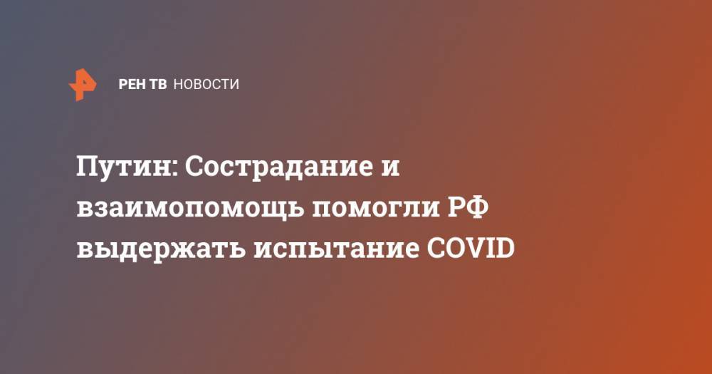 Владимир Путин - Путин: Сострадание и взаимопомощь помогли РФ выдержать испытание COVID - ren.tv - Россия