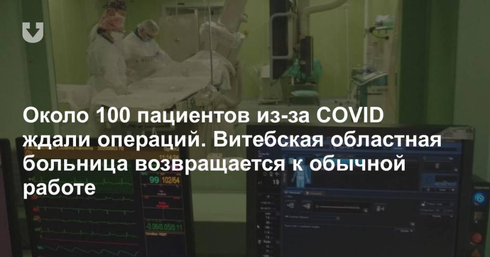Около 100 пациентов из-за COVID ждали операций. Витебская областная больница возвращается к обычной работе - news.tut.by - Витебск