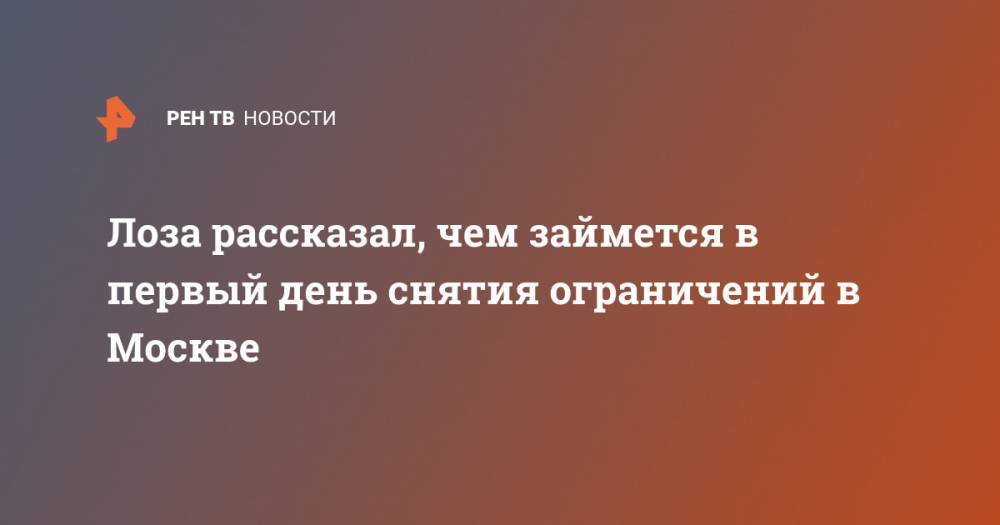 Лоза рассказал, чем займется в первый день снятия ограничений в Москве - ren.tv - Москва
