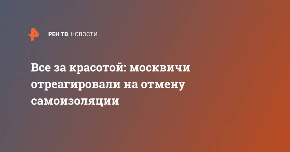 Все за красотой: москвичи отреагировали на отмену самоизоляции - ren.tv - Москва