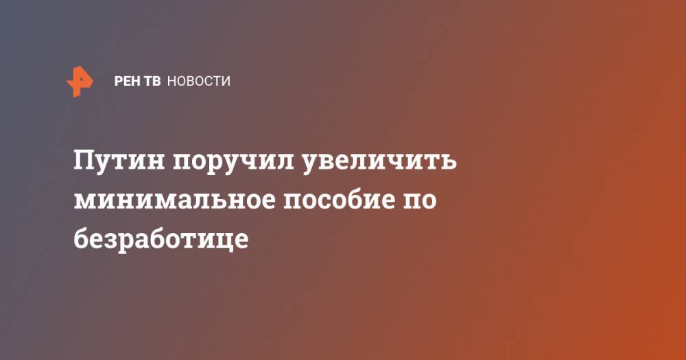 Путин поручил увеличить минимальное пособие по безработице - ren.tv - Россия
