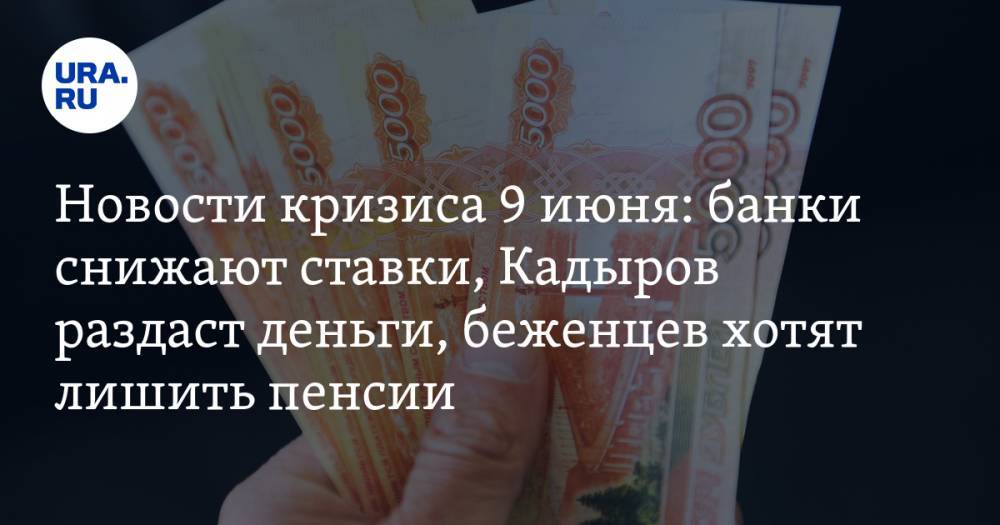 Новости кризиса 9 июня: банки снижают ставки, Кадыров раздаст деньги, беженцев хотят лишить пенсии - ura.news - Саудовская Аравия