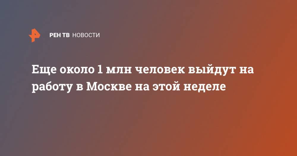 Владимир Ефимов - Еще около 1 млн человек выйдут на работу в Москве на этой неделе - ren.tv - Москва