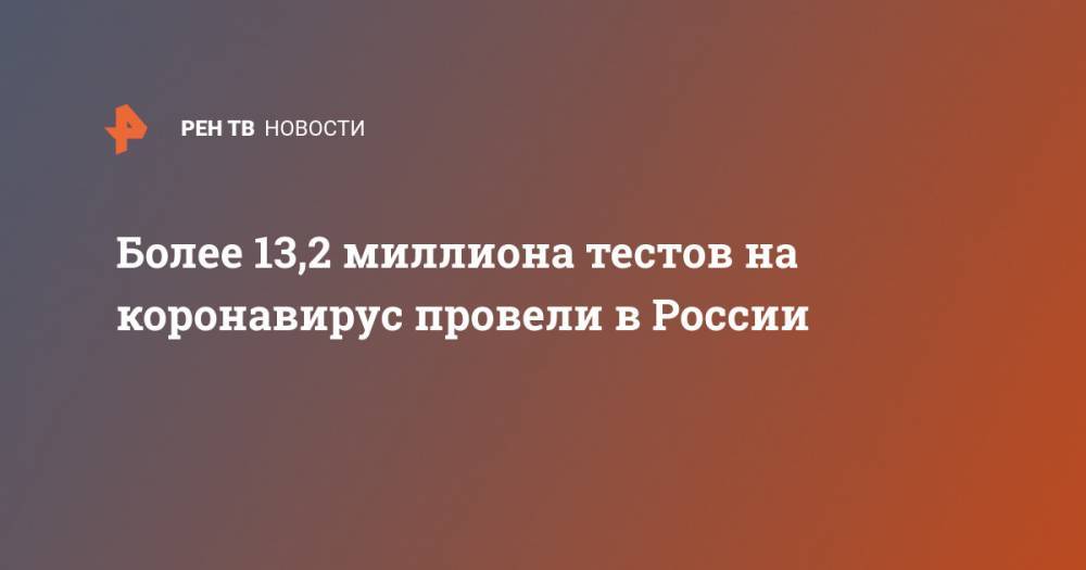Более 13,2 миллиона тестов на коронавирус провели в России - ren.tv - Россия