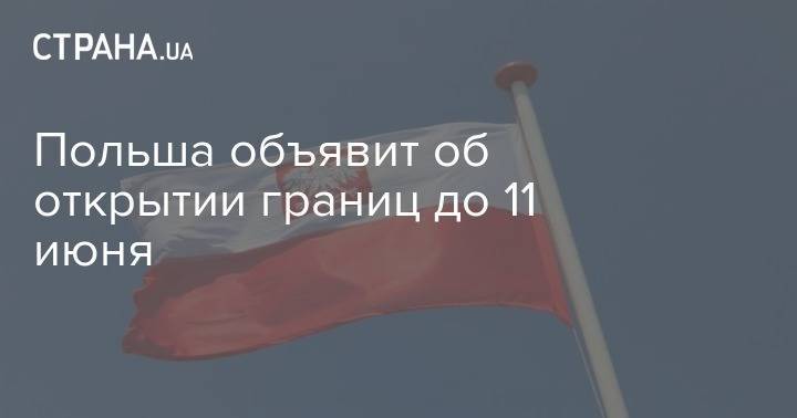 Мариуш Каминский - Польша объявит об открытии границ до 11 июня - strana.ua - Польша