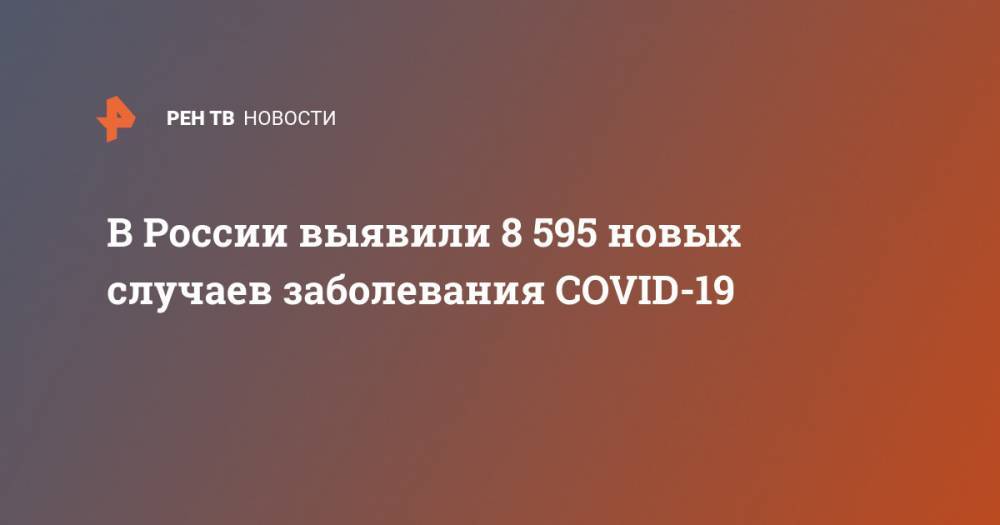 В России выявили 8 595 новых случаев заболевания COVID-19 - ren.tv - Россия