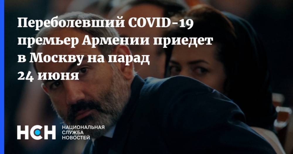 Никол Пашинян - Мане Геворкян - Переболевший COVID-19 премьер Армении приедет в Москву на парад 24 июня - nsn.fm - Россия - Москва - Армения