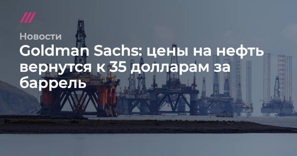 Goldman Sachs: цены на нефть вернутся к 35 долларам за баррель - tvrain.ru