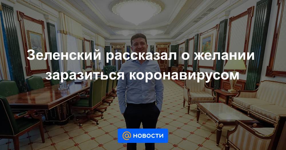 Зеленский рассказал о желании заразиться коронавирусом - news.mail.ru - Украина