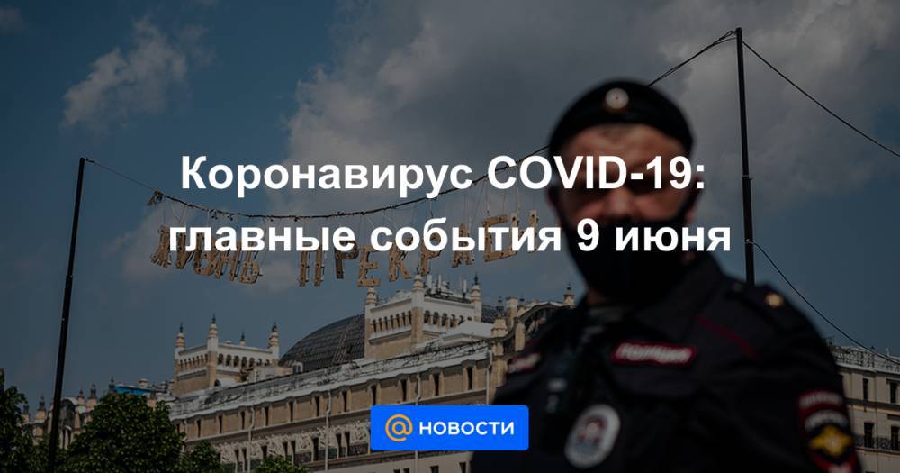 Коронавирус COVID-19: главные события 9 июня - news.mail.ru - Россия
