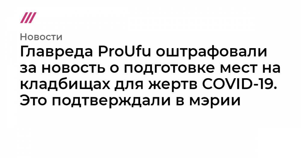 Наталья Павлова - Главреда ProUfu оштрафовали за новость о подготовке мест на кладбище для жертв COVID-19. Это подтверждали в мэрии - tvrain.ru - Уфа