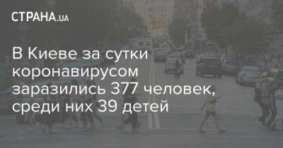 Виталий Кличко - В Киеве за сутки коронавирусом заразились 377 человек, среди них 39 детей - strana.ua - Украина - Киев