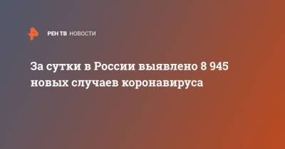 За сутки в России выявлено 8 945 новых случаев коронавируса - ren.tv - Россия