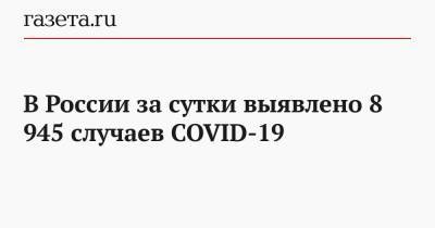 Владимир Путин - В России за сутки выявлено 8 945 случаев COVID-19 - gazeta.ru - Россия