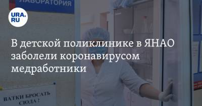 В детской поликлинике в ЯНАО заболели коронавирусом медработники - ura.news - округ Янао - Ноябрьск