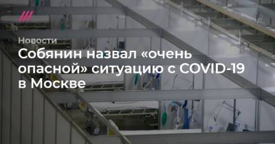Собянин назвал «очень опасной» ситуацию с COVID-19 в Москве - tvrain.ru - Москва