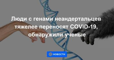Люди с генами неандертальцев тяжелее переносят COVID-19, обнаружили ученые - news.mail.ru