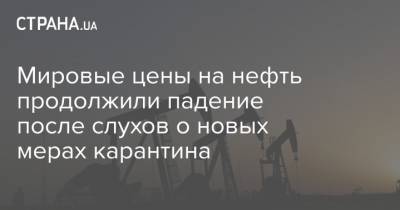 Мировые цены на нефть продолжили падение после слухов о новых мерах карантина - strana.ua - Украина - Киев - Лондон - Нью-Йорк