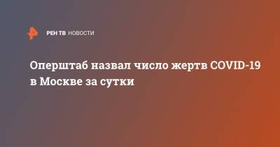 Сергей Собянин - Оперштаб назвал число жертв COVID-19 в Москве за сутки - ren.tv - Москва