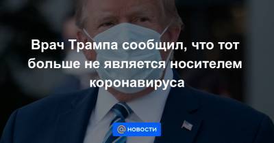 Врач Трампа сообщил, что тот больше не является носителем коронавируса - news.mail.ru