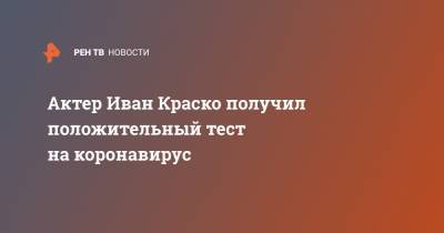 Иван Краско - Актер Иван Краско получил положительный тест на коронавирус - ren.tv - Россия