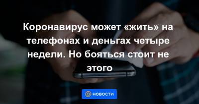 Коронавирус может «жить» на телефонах и деньгах четыре недели. Но бояться стоит не этого - news.mail.ru