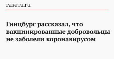 Александр Гинцбург - Гинцбург рассказал, что вакцинированные добровольцы не заболели коронавирусом - gazeta.ru