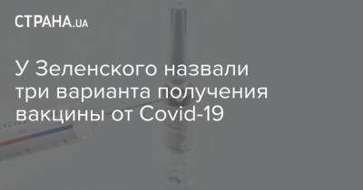 Игорь Жовква - У Зеленского назвали три варианта получения вакцины от Covid-19 - strana.ua - Украина