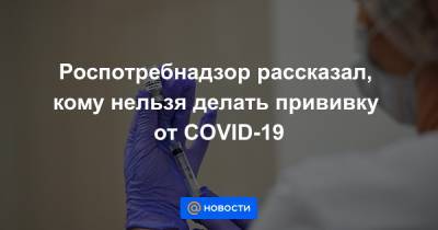 Роспотребнадзор рассказал, кому нельзя делать прививку от COVID-19 - news.mail.ru - Москва