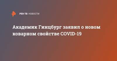 Александр Гинцбург - Академик Гинцбург заявил о новом коварном свойстве COVID-19 - ren.tv - Россия