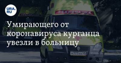 Умирающего от коронавируса курганца увезли в больницу. Новости URA.RU работают - ura.news