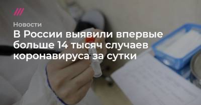 В России выявили впервые больше 14 тысяч случаев коронавируса за сутки - tvrain.ru - Россия - Москва