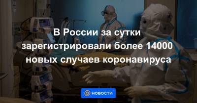В России за сутки зарегистрировали более 14000 новых случаев коронавируса - news.mail.ru - Россия