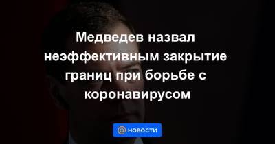 Медведев назвал неэффективным закрытие границ при борьбе с коронавирусом - news.mail.ru - Россия