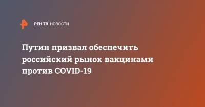 Владимир Путин - Путин призвал обеспечить российский рынок вакцинами против COVID-19 - ren.tv - Россия - Новосибирск