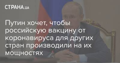 Владимир Путин - Путин хочет, чтобы российскую вакцину от коронавируса для других стран производили на их мощностях - strana.ua - Россия