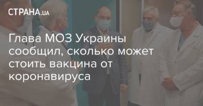 Максим Степанов - Глава МОЗ Украины сообщил, сколько может стоить вакцина от коронавируса - strana.ua - Украина