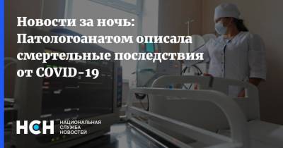 Новости за ночь: Патологоанатом описала смертельные последствия от COVID-19 - nsn.fm - Иркутск