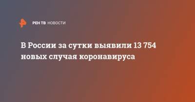 В России за сутки выявили 13 754 новых случая коронавируса - ren.tv - Россия