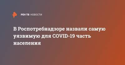 Анна Попова - В Роспотребнадзоре назвали самую уязвимую для COVID-19 часть населения - ren.tv - Россия
