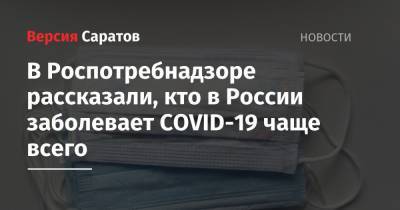 Анна Попова - В Роспотребнадзоре рассказали, кто в России заболевает COVID-19 чаще всего - nversia.ru - Россия