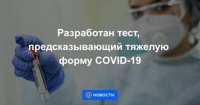 Разработан тест, предсказывающий тяжелую форму COVID-19 - news.mail.ru
