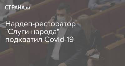 Нардеп-ресторатор "Слуги народа" подхватил Covid-19 - strana.ua - Украина