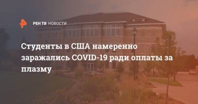 Студенты в США намеренно заражались COVID-19 ради оплаты за плазму - ren.tv - Москва - Сша