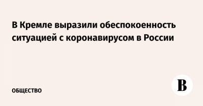 Владимир Путин - В Кремле выразили обеспокоенность ситуацией с коронавирусом в России - vedomosti.ru - Россия